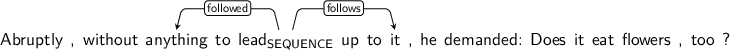Dependency graph for sentence: Abruptly , without anything to lead up to it , he demanded: Does it eat flowers , too ?. Token lead is labeled SEQUENCE and has an edge labeled followed to token anything and an edge labeled follows to token it.