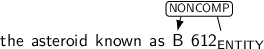 Dependency graph for sentence: the asteroid known as B 612. Token 612 is labeled ENTITY and has an edge labeled NONCOMP to token B.